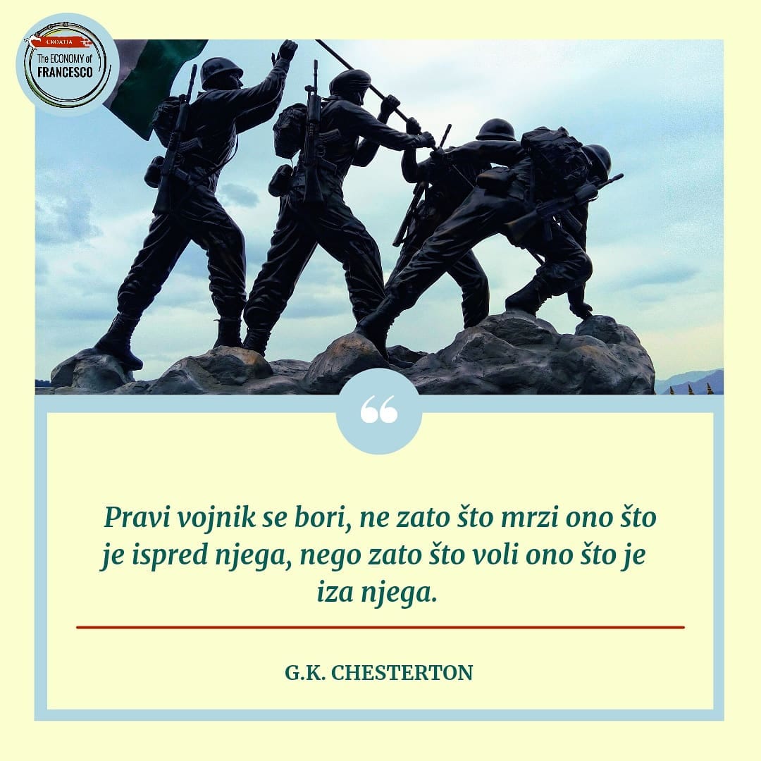 Pravi vojnik se bori, ne zato što mrzi ono što je ispred njega, nego zato što voli ono što je iza njega.' G.K.Chesterton